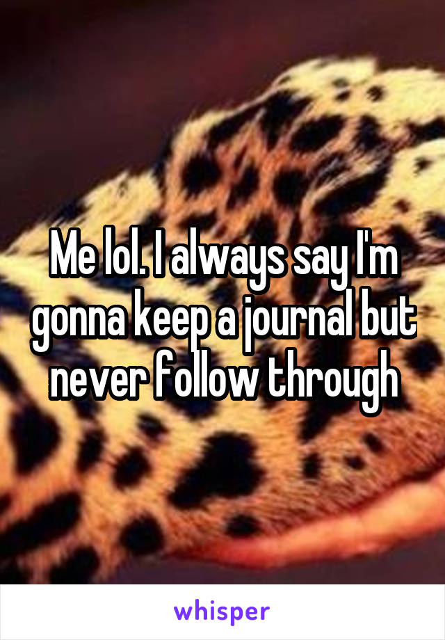 Me lol. I always say I'm gonna keep a journal but never follow through