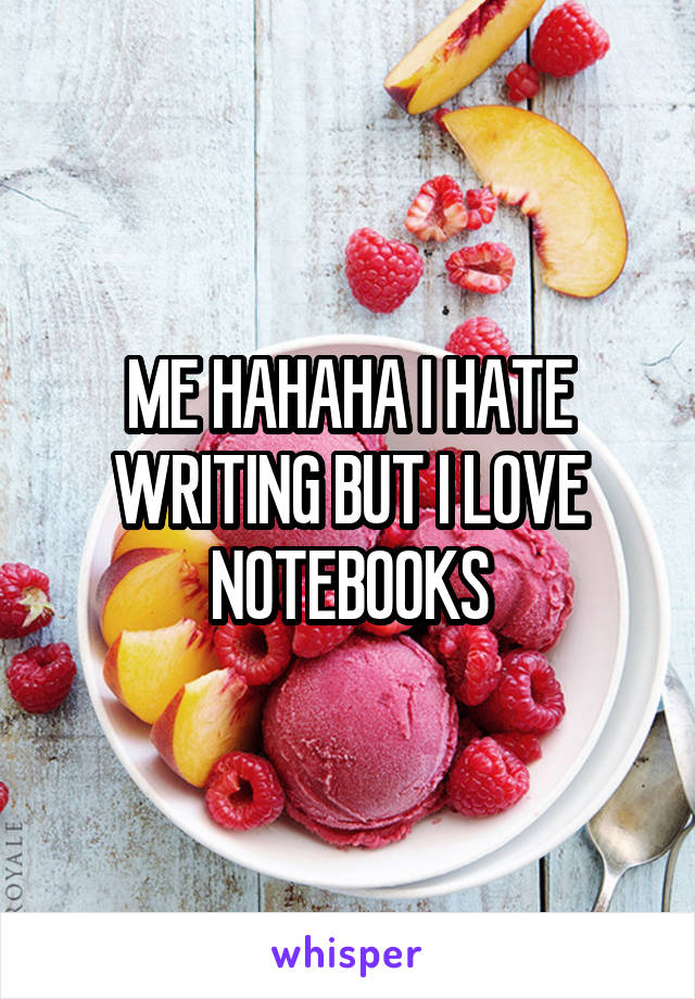 ME HAHAHA I HATE WRITING BUT I LOVE NOTEBOOKS