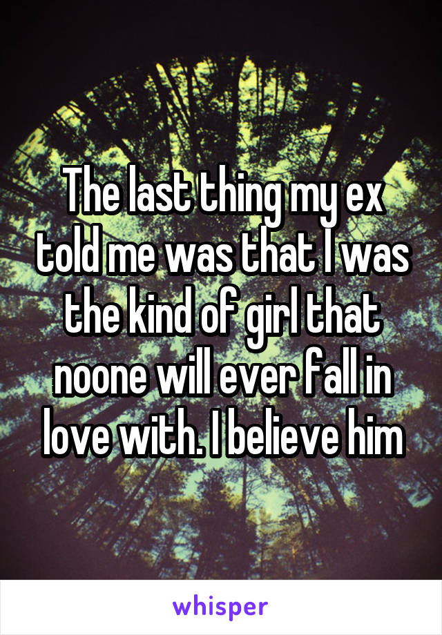 The last thing my ex told me was that I was the kind of girl that noone will ever fall in love with. I believe him