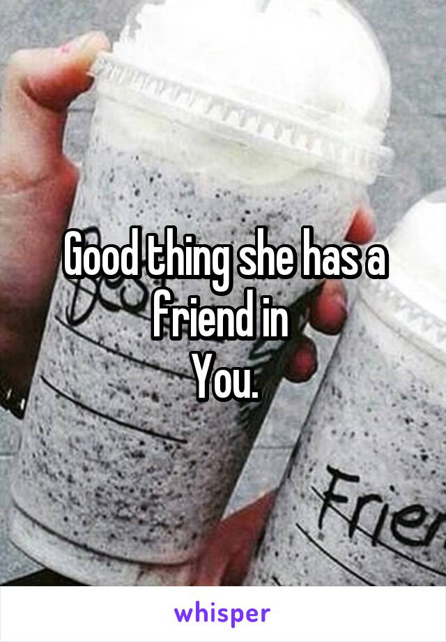 Good thing she has a friend in 
You.