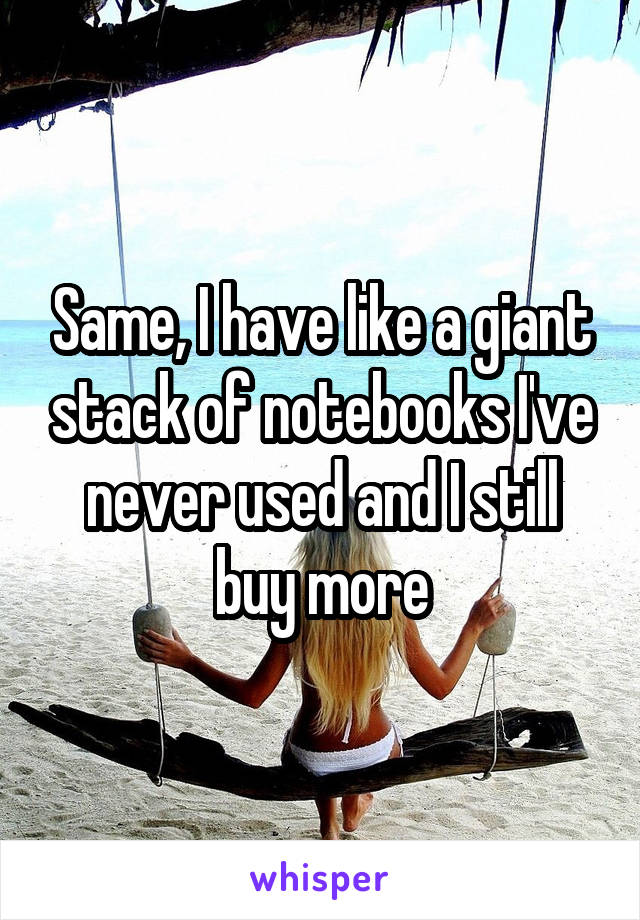 Same, I have like a giant stack of notebooks I've never used and I still buy more