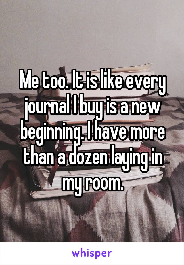 Me too. It is like every journal I buy is a new beginning. I have more than a dozen laying in my room.