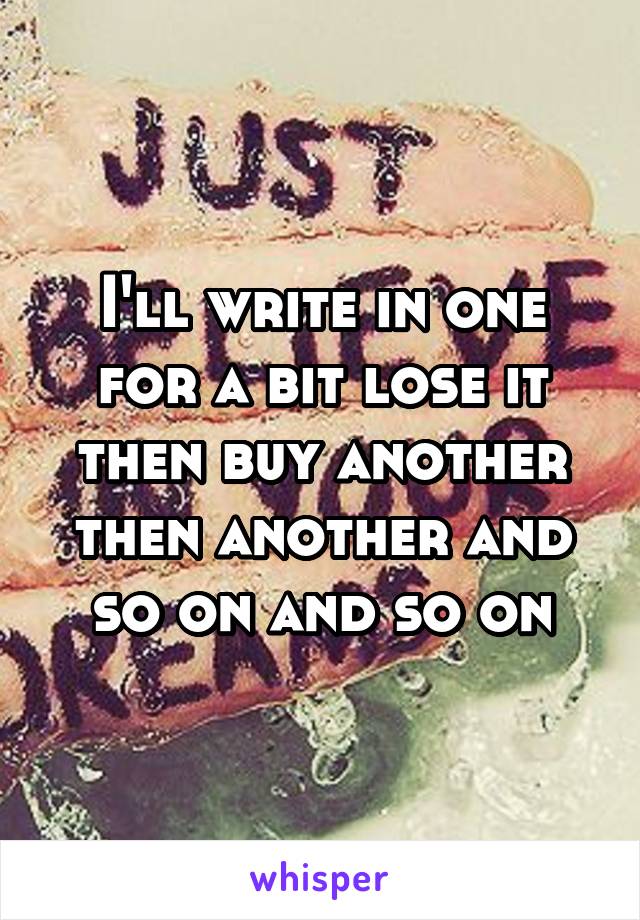 I'll write in one for a bit lose it then buy another then another and so on and so on