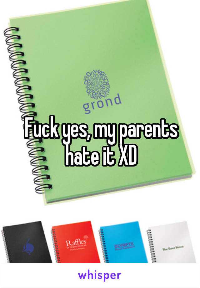 Fuck yes, my parents hate it XD