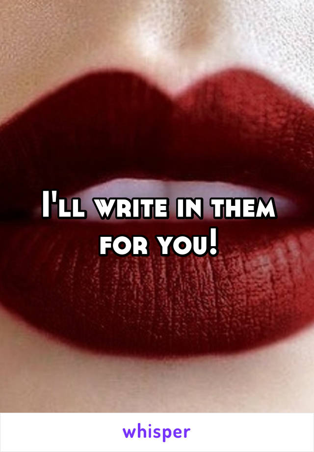 I'll write in them for you!