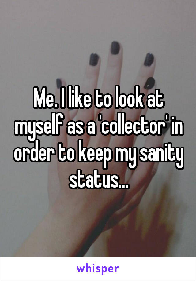 Me. I like to look at myself as a 'collector' in order to keep my sanity status...