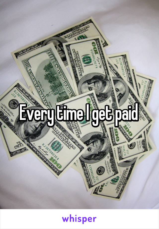 Every time I get paid 