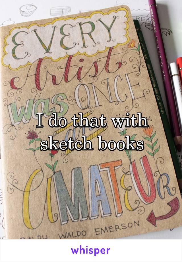 I do that with sketch books