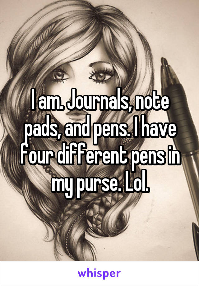 I am. Journals, note pads, and pens. I have four different pens in my purse. Lol.