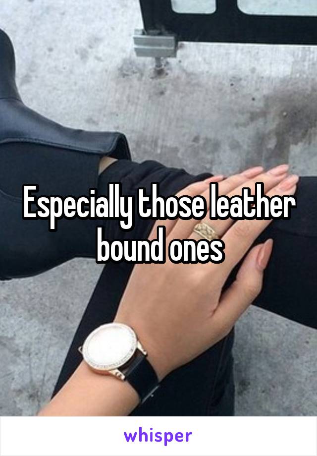 Especially those leather bound ones