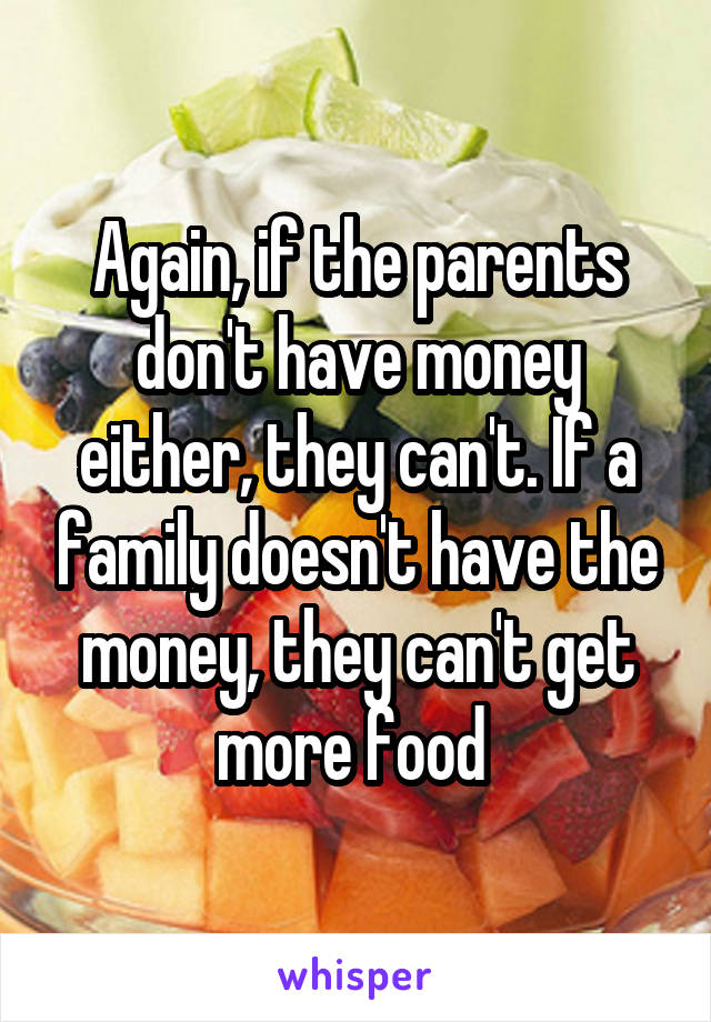 Again, if the parents don't have money either, they can't. If a family doesn't have the money, they can't get more food 