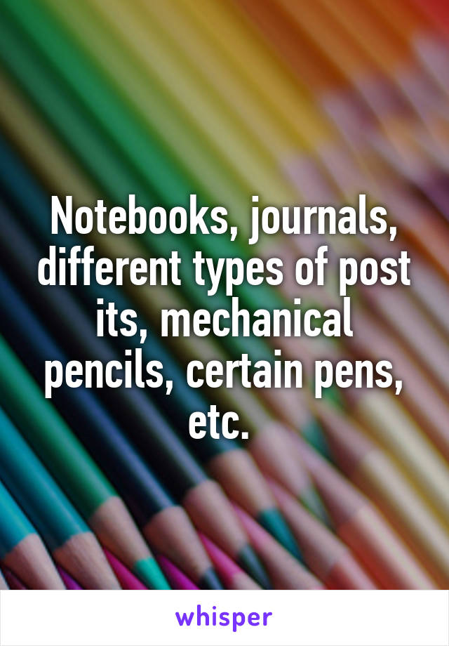 Notebooks, journals, different types of post its, mechanical pencils, certain pens, etc. 