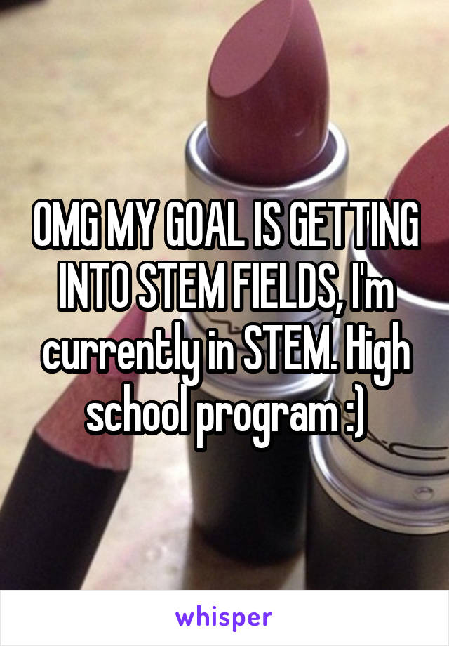 OMG MY GOAL IS GETTING INTO STEM FIELDS, I'm currently in STEM. High school program :)