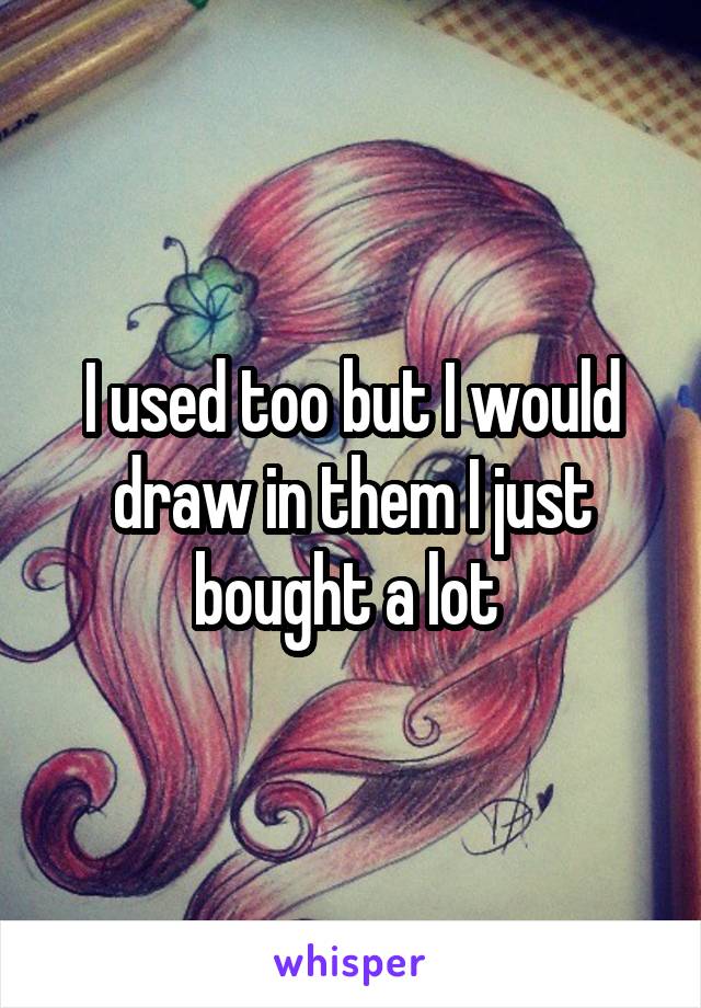 I used too but I would draw in them I just bought a lot 