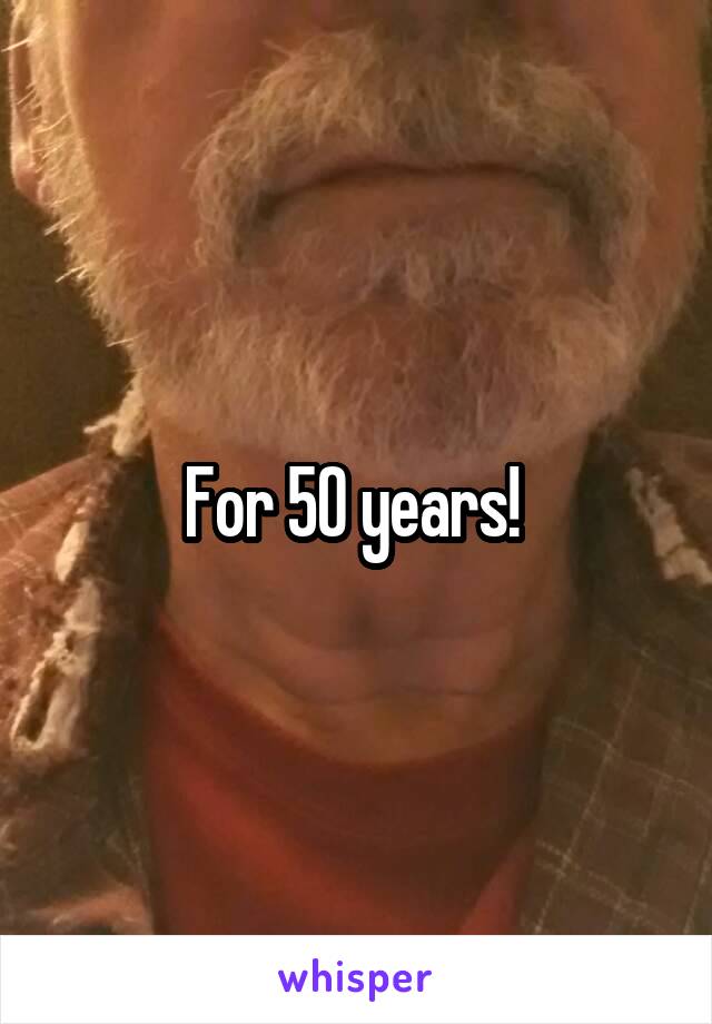 For 50 years! 