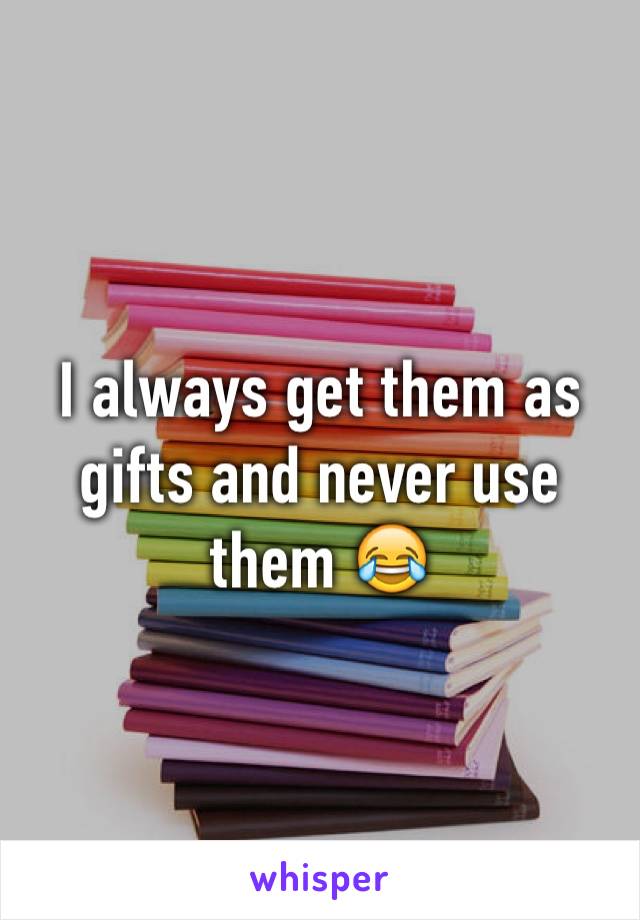 I always get them as gifts and never use them 😂