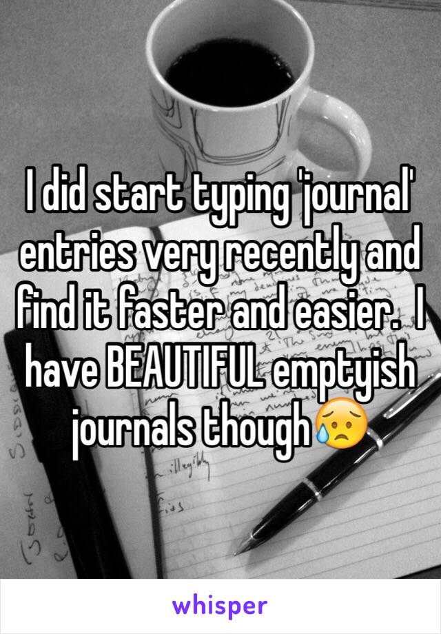 I did start typing 'journal' entries very recently and find it faster and easier.  I have BEAUTIFUL emptyish journals though😥