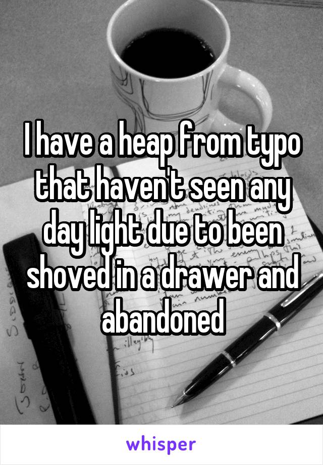 I have a heap from typo that haven't seen any day light due to been shoved in a drawer and abandoned