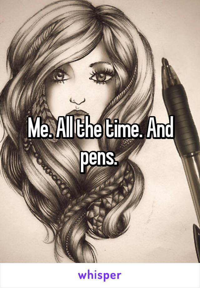 Me. All the time. And pens. 