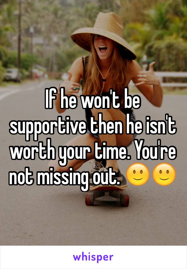 If he won't be supportive then he isn't worth your time. You're not missing out. 🙂🙂