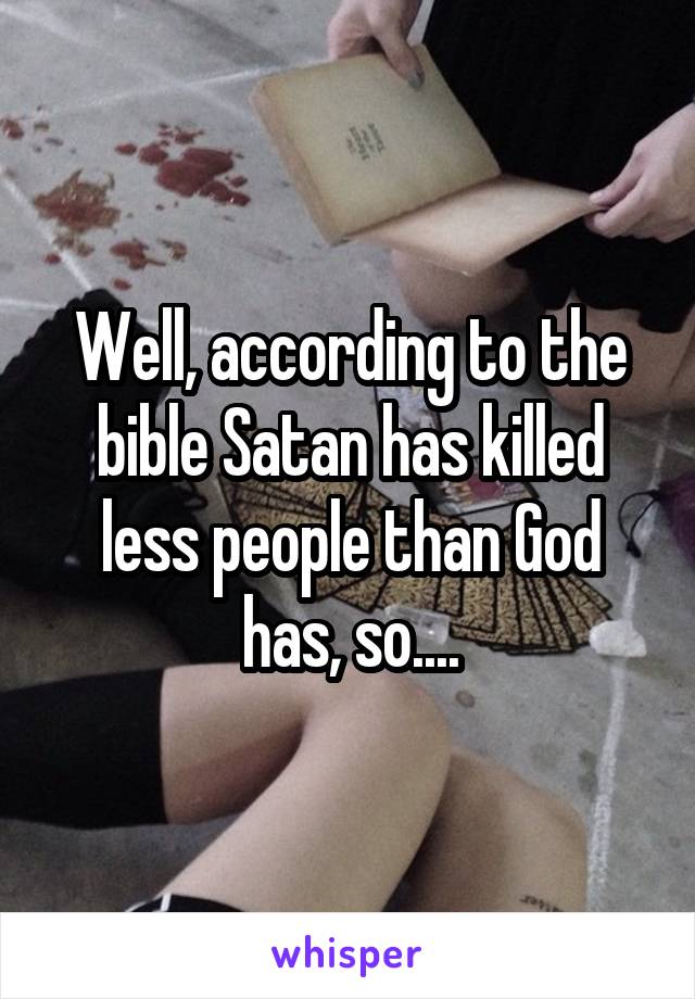 Well, according to the bible Satan has killed less people than God has, so....