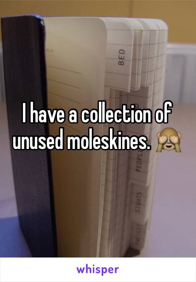 I have a collection of unused moleskines. 🙈