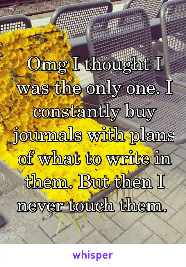 Omg I thought I was the only one. I constantly buy journals with plans of what to write in them. But then I never touch them. 