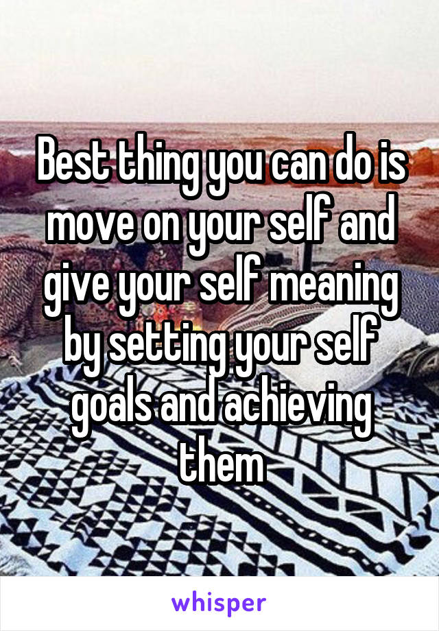 Best thing you can do is move on your self and give your self meaning by setting your self goals and achieving them