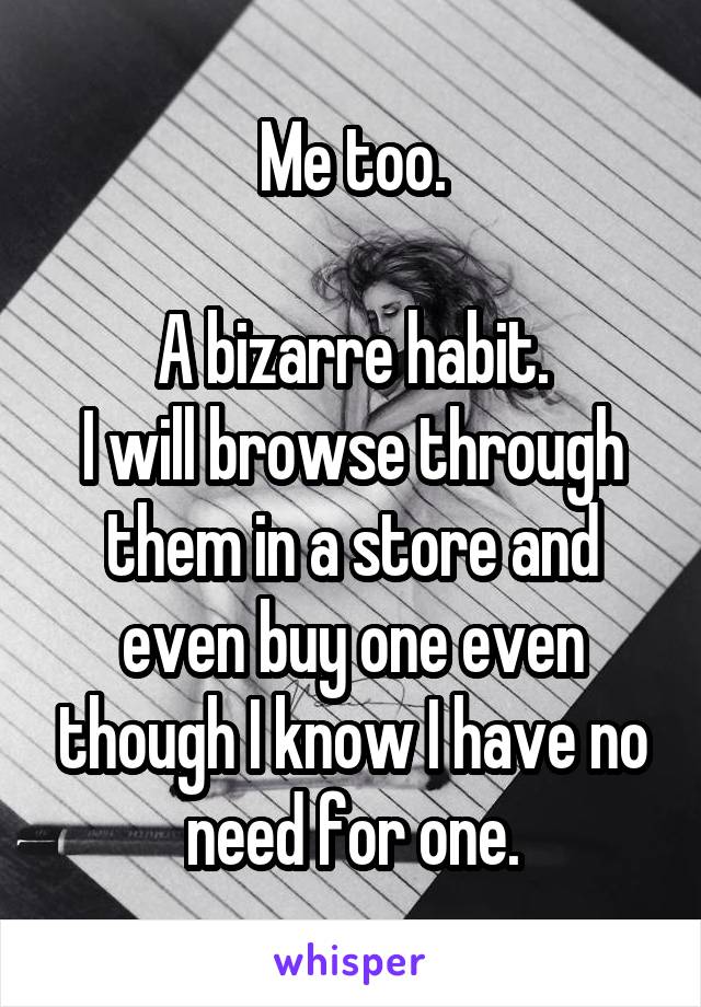 Me too.

A bizarre habit.
I will browse through them in a store and even buy one even though I know I have no need for one.