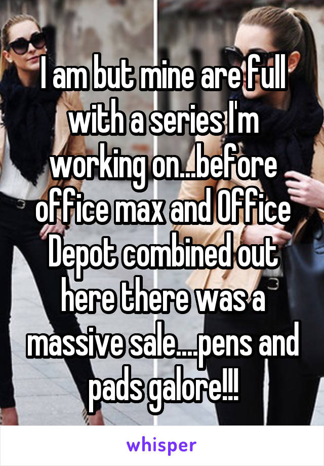 I am but mine are full with a series I'm working on...before office max and Office Depot combined out here there was a massive sale....pens and pads galore!!!