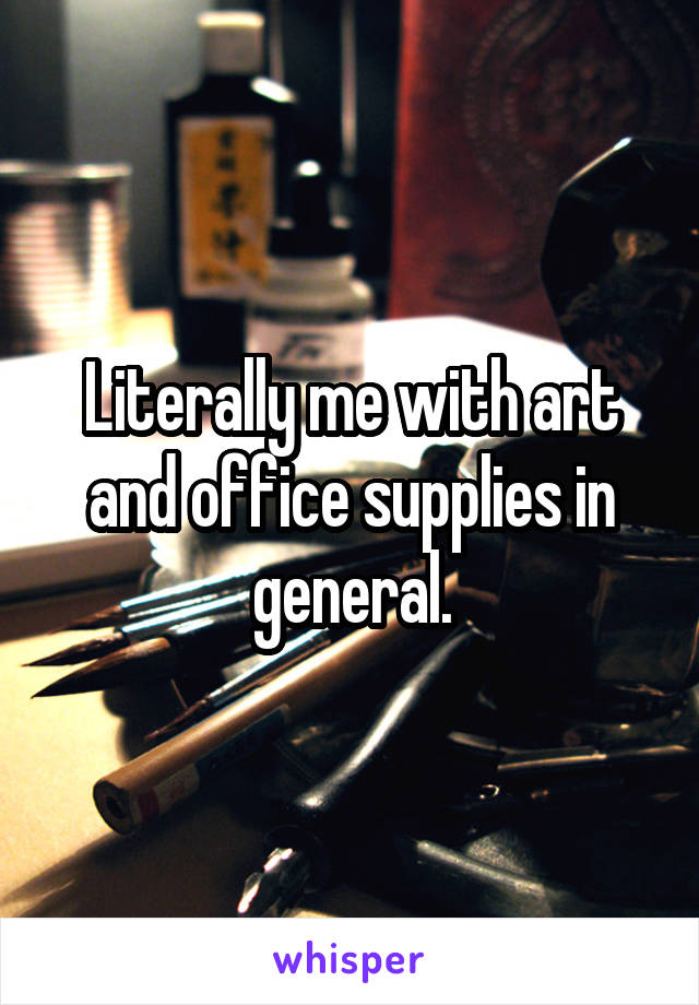 Literally me with art and office supplies in general.