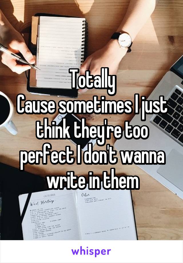 Totally
Cause sometimes I just think they're too perfect I don't wanna write in them