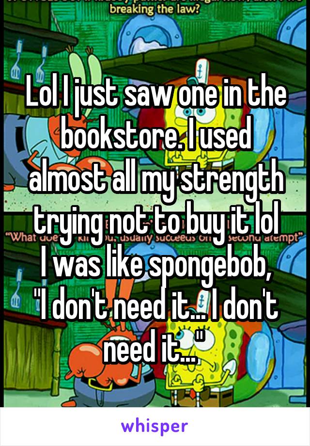 Lol I just saw one in the bookstore. I used almost all my strength trying not to buy it lol
I was like spongebob,
"I don't need it... I don't need it..." 