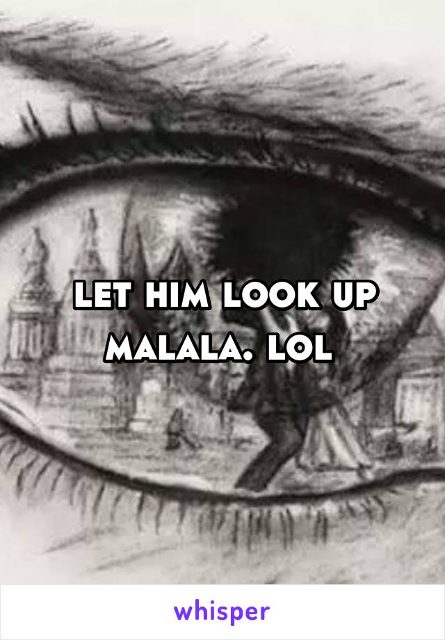 let him look up malala. lol 