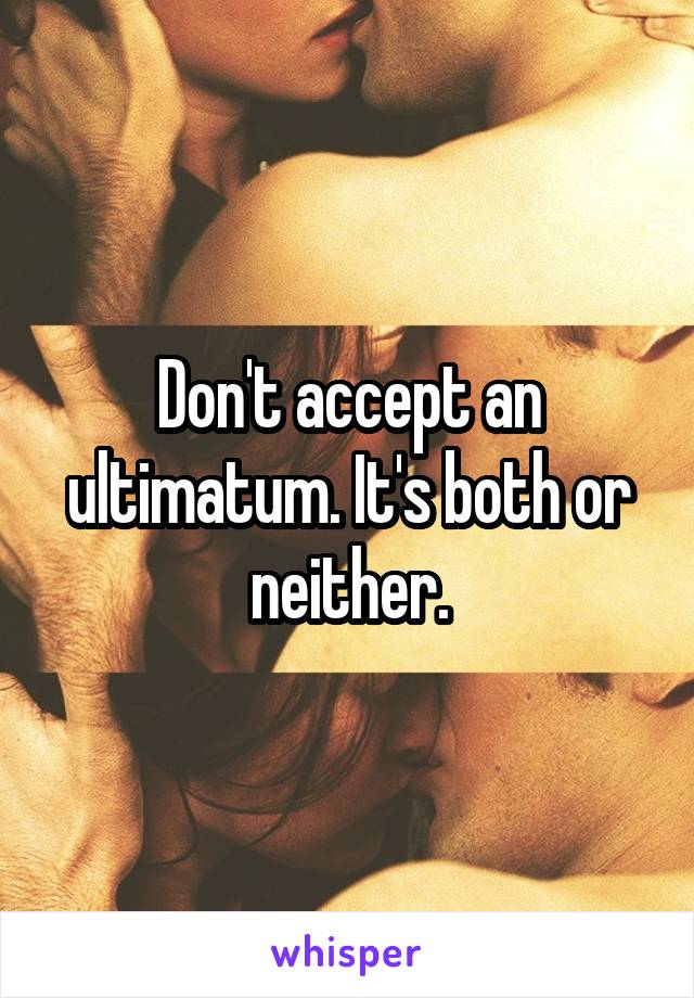 Don't accept an ultimatum. It's both or neither.