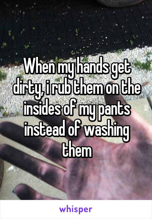 When my hands get dirty, i rub them on the insides of my pants instead of washing them