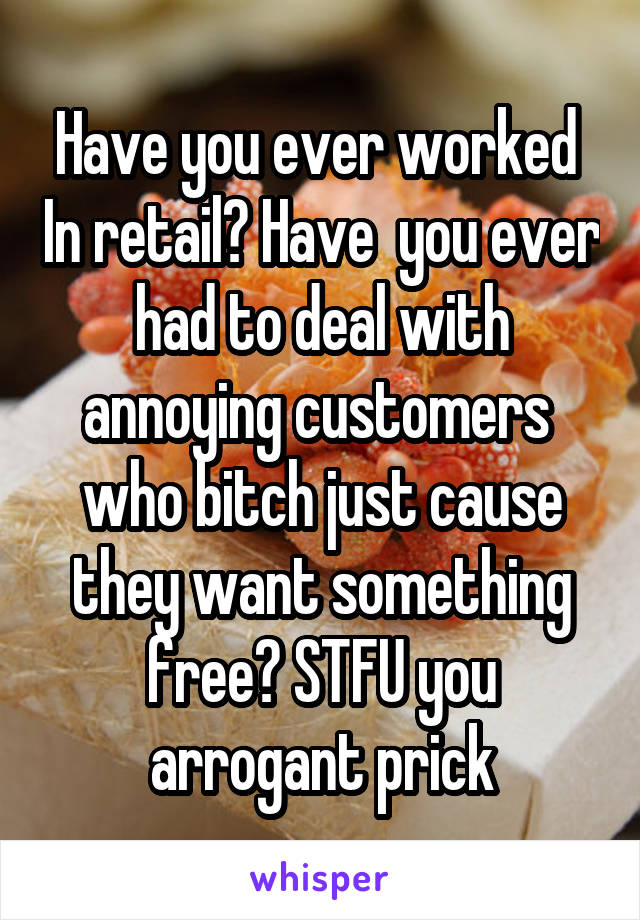 Have you ever worked  In retail? Have  you ever had to deal with annoying customers  who bitch just cause they want something free? STFU you arrogant prick