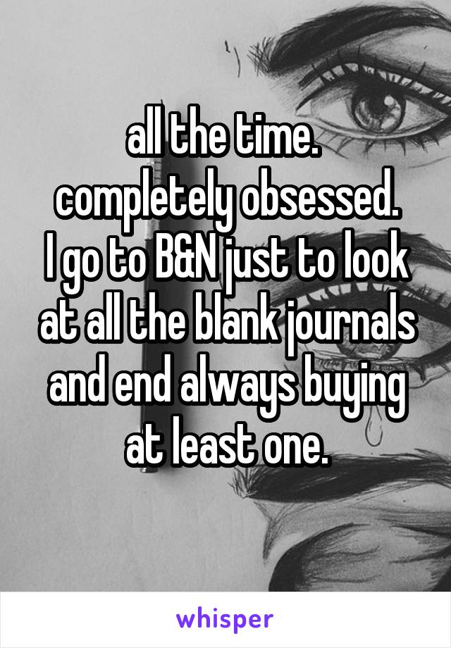 all the time. 
completely obsessed.
I go to B&N just to look at all the blank journals and end always buying at least one.
