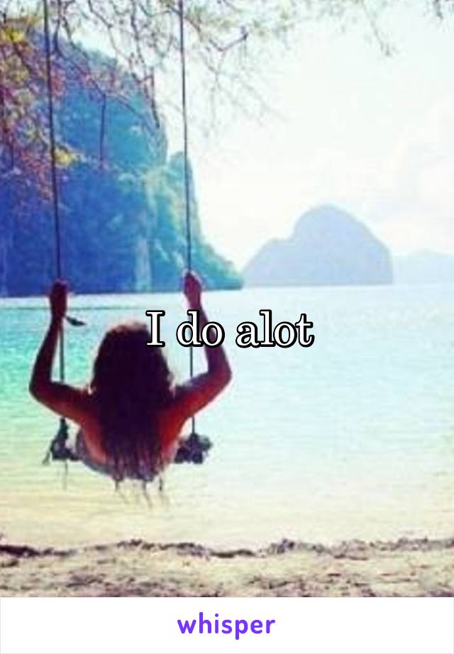 I do alot