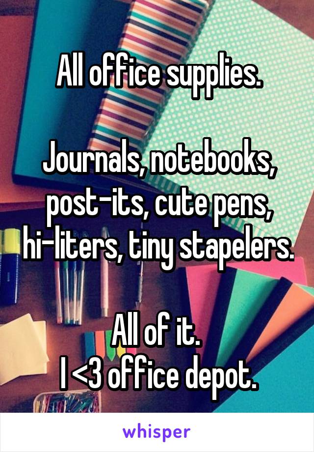 All office supplies.

Journals, notebooks, post-its, cute pens, hi-liters, tiny stapelers.

All of it. 
I <3 office depot.