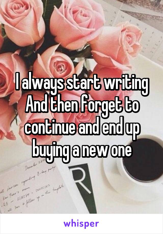 I always start writing
And then forget to continue and end up buying a new one