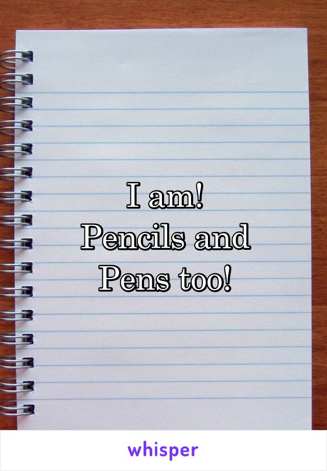 I am!
Pencils and
Pens too!