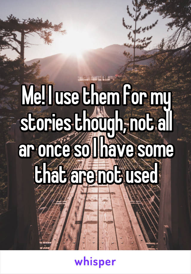 Me! I use them for my stories though, not all ar once so I have some that are not used