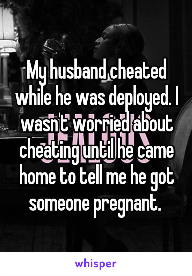 My husband cheated while he was deployed. I wasn't worried about cheating until he came home to tell me he got someone pregnant. 