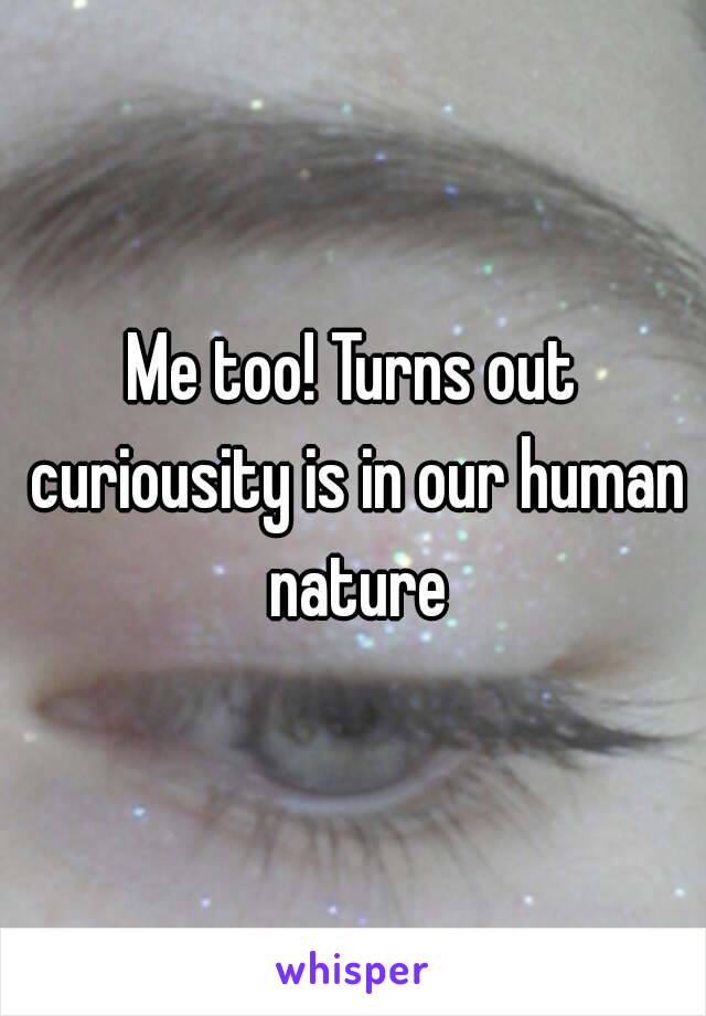 Me too! Turns out curiousity is in our human nature