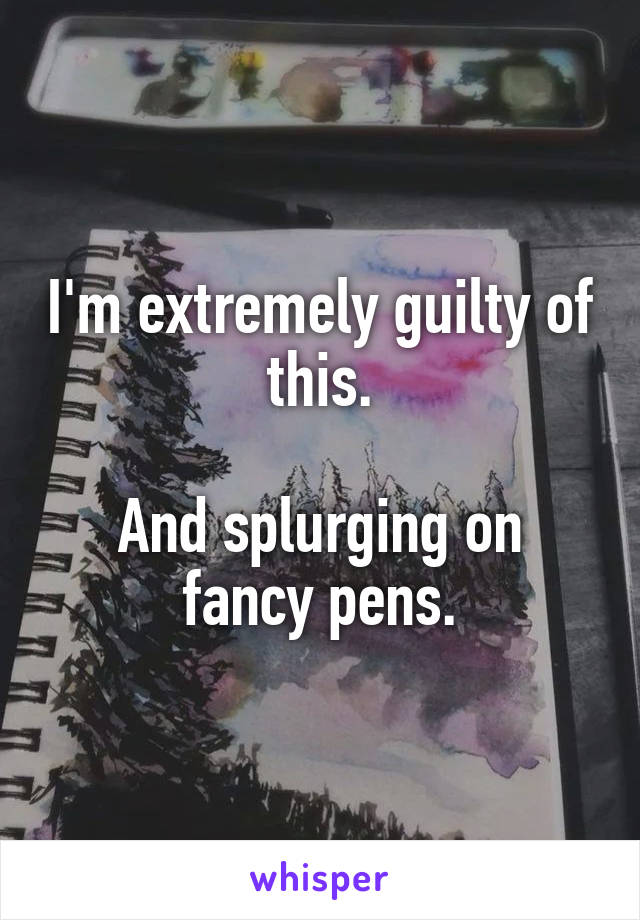 I'm extremely guilty of this.

And splurging on fancy pens.