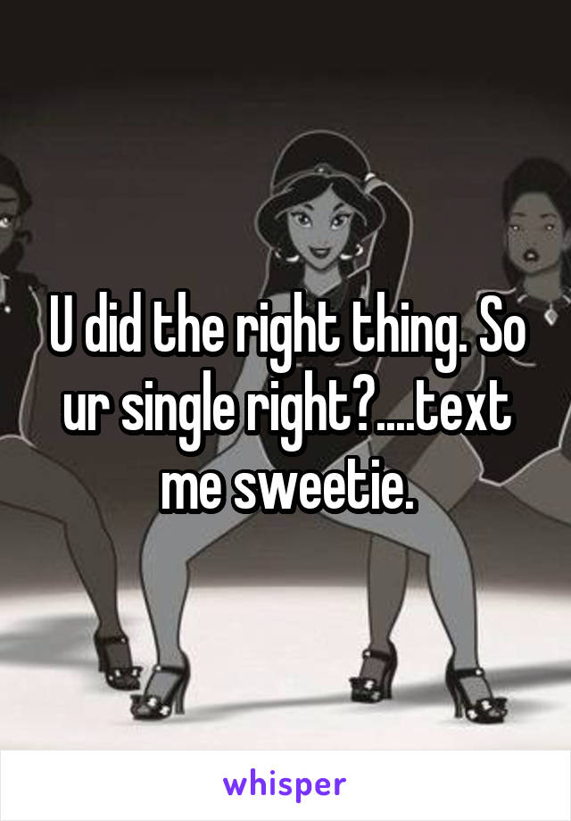 U did the right thing. So ur single right?....text me sweetie.