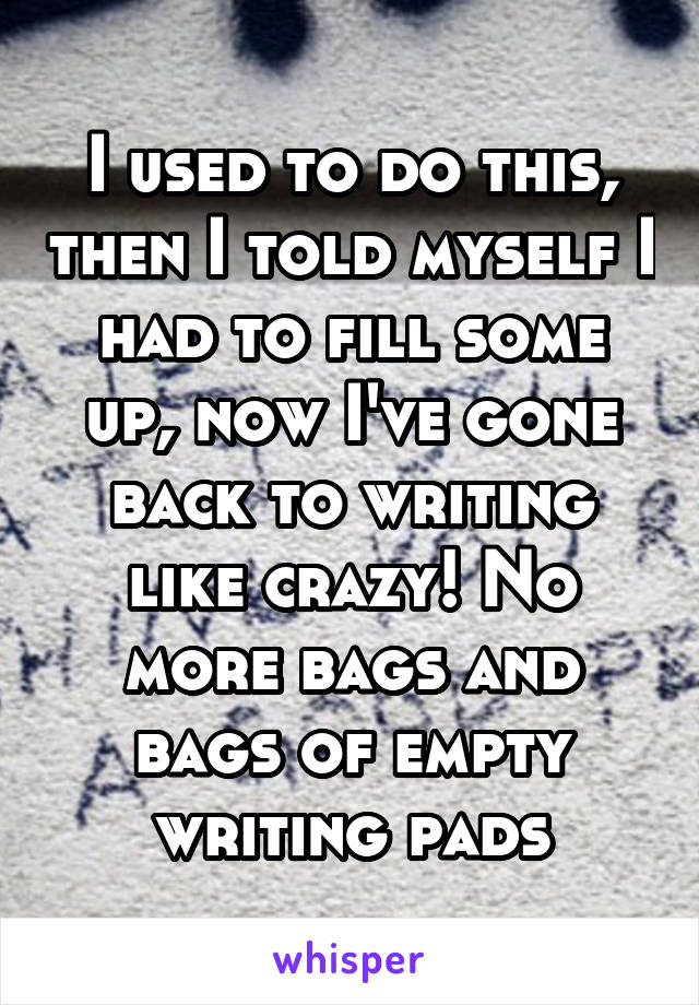 I used to do this, then I told myself I had to fill some up, now I've gone back to writing like crazy! No more bags and bags of empty writing pads