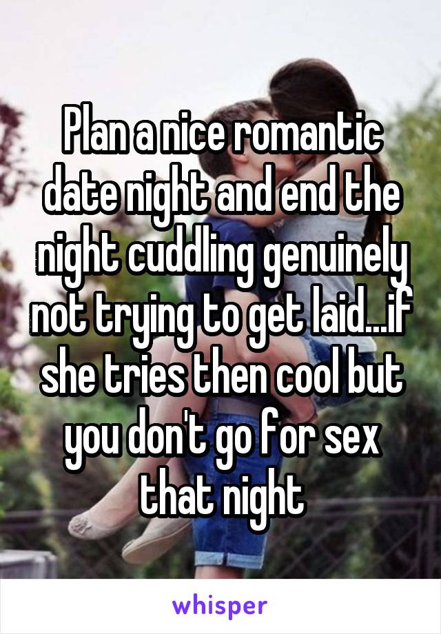 Plan a nice romantic date night and end the night cuddling genuinely not trying to get laid...if she tries then cool but you don't go for sex that night