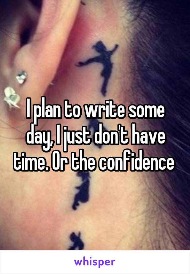 I plan to write some day, I just don't have time. Or the confidence 